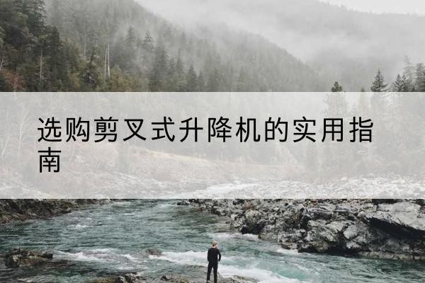 韶山剪叉式升降机怎么选-选购剪叉式升降机的实用指南