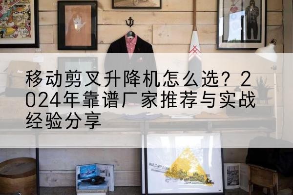 韶山升降平台厂家推荐-移动剪叉升降机怎么选？2024年靠谱厂家推荐与实战经验分享