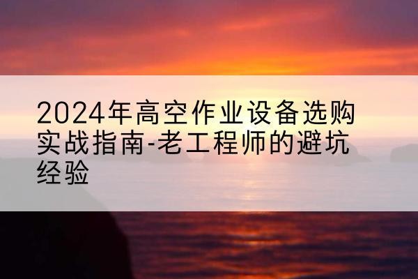 韶山高空作业升降机厂家推荐-2024年高空作业设备选购实战指南-老工程师的避坑经验