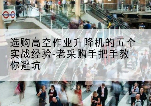 韶山高空作业升降机厂家-选购高空作业升降机的五个实战经验-老采购手把手教你避坑