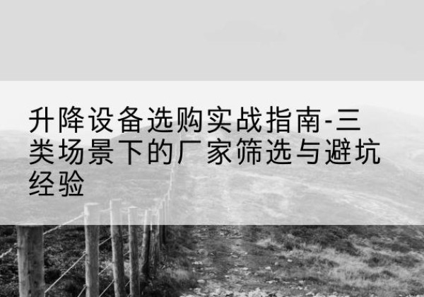 韶山移动式升降机厂家推荐-升降设备选购实战指南-三类场景下的厂家筛选与避坑经验