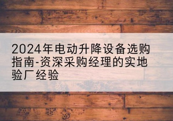 韶山电动剪叉升降平台厂家-2024年电动升降设备选购指南-资深采购经理的实地验厂经验