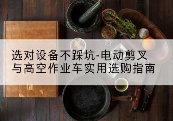 韶山电动剪叉升降平台怎么选-选对设备不踩坑-电动剪叉与高空作业车实用选购指南