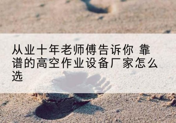 韶山高空作业升降机厂家推荐-从业十年老师傅告诉你 靠谱的高空作业设备厂家怎么选