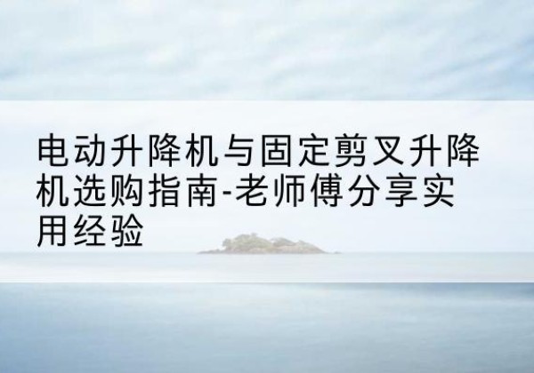 韶山电动升降机怎么选-电动升降机与固定剪叉升降机选购指南-老师傅分享实用经验