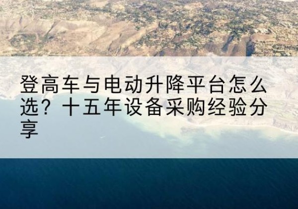 韶山登高车厂家厂家-登高车与电动升降平台怎么选？十五年设备采购经验分享