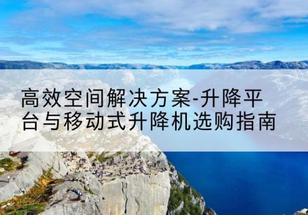 韶山升降平台厂家-*空间解决方案-升降平台与移动式升降机选购指南