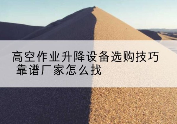 韶山电动升降平台厂家推荐-高空作业升降设备选购技巧 靠谱厂家怎么找