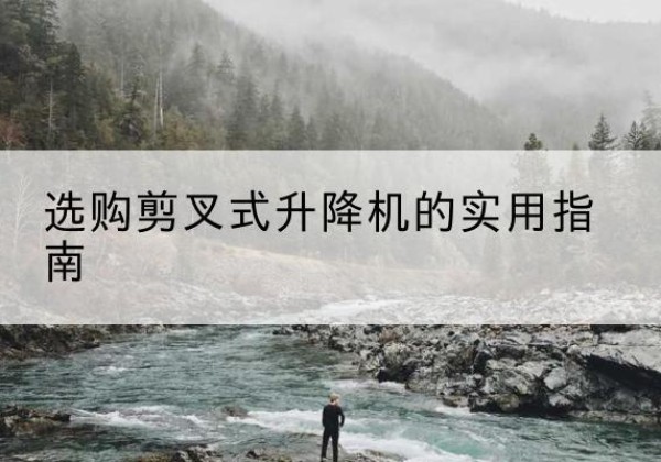 韶山剪叉式升降机怎么选-选购剪叉式升降机的实用指南