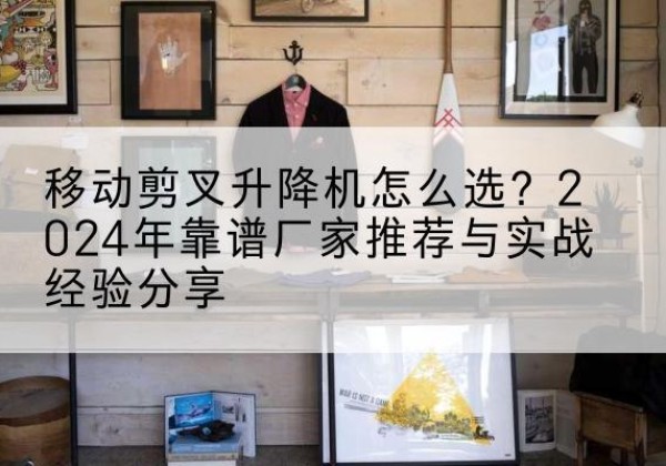韶山升降平台厂家推荐-移动剪叉升降机怎么选？2024年靠谱厂家推荐与实战经验分享