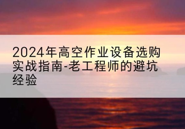 韶山高空作业升降机厂家推荐-2024年高空作业设备选购实战指南-老工程师的避坑经验